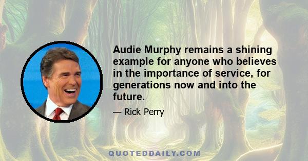 Audie Murphy remains a shining example for anyone who believes in the importance of service, for generations now and into the future.