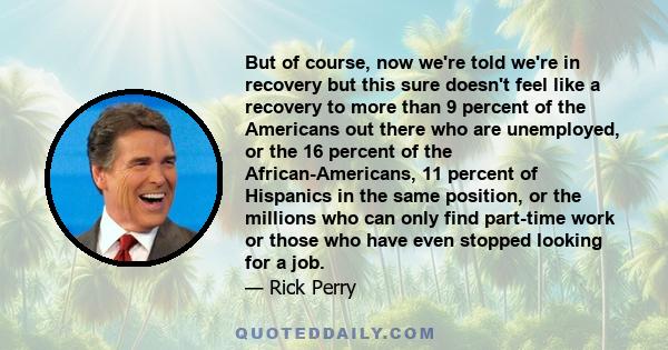 But of course, now we're told we're in recovery but this sure doesn't feel like a recovery to more than 9 percent of the Americans out there who are unemployed, or the 16 percent of the African-Americans, 11 percent of