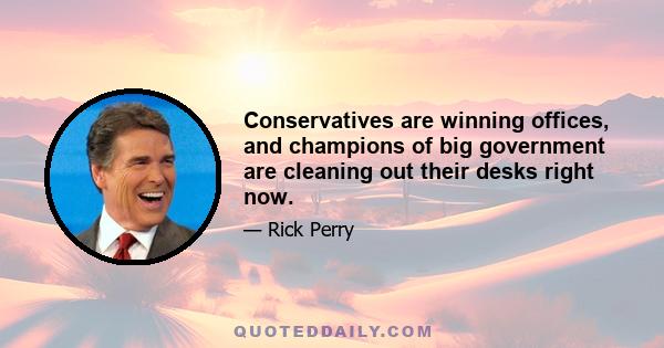 Conservatives are winning offices, and champions of big government are cleaning out their desks right now.