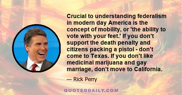 Crucial to understanding federalism in modern day America is the concept of mobility, or 'the ability to vote with your feet.' If you don't support the death penalty and citizens packing a pistol - don't come to Texas.