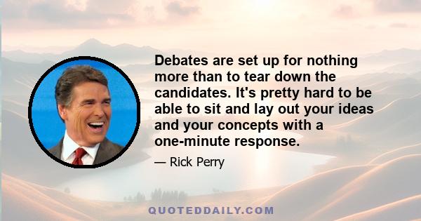 Debates are set up for nothing more than to tear down the candidates. It's pretty hard to be able to sit and lay out your ideas and your concepts with a one-minute response.