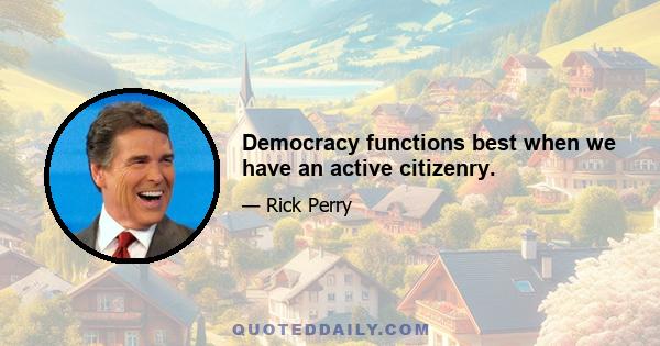 Democracy functions best when we have an active citizenry.