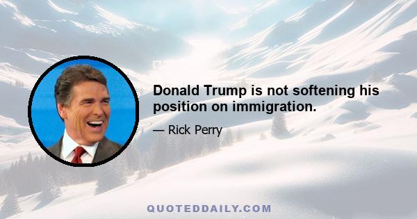 Donald Trump is not softening his position on immigration.