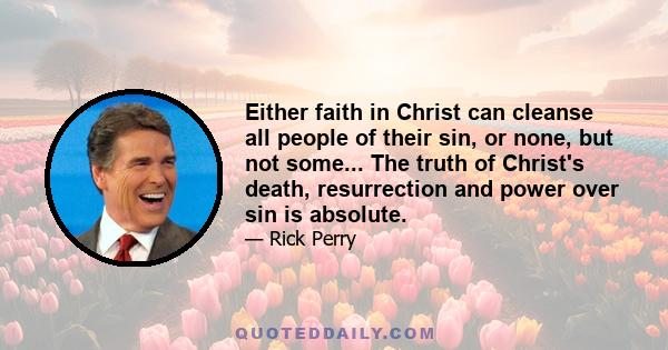 Either faith in Christ can cleanse all people of their sin, or none, but not some... The truth of Christ's death, resurrection and power over sin is absolute.