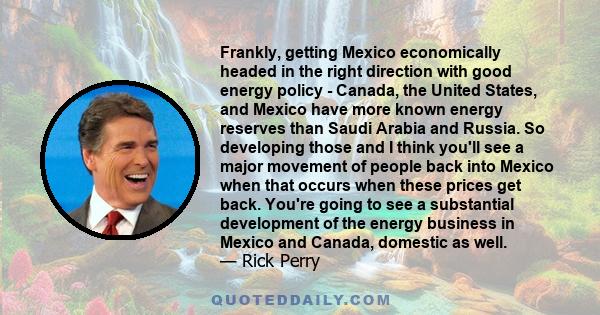 Frankly, getting Mexico economically headed in the right direction with good energy policy - Canada, the United States, and Mexico have more known energy reserves than Saudi Arabia and Russia. So developing those and I