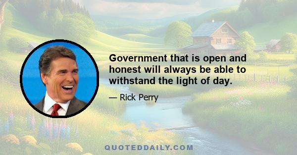 Government that is open and honest will always be able to withstand the light of day.