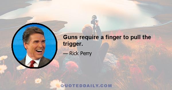 Guns require a finger to pull the trigger.