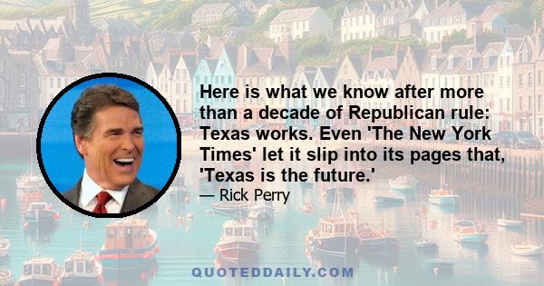 Here is what we know after more than a decade of Republican rule: Texas works. Even 'The New York Times' let it slip into its pages that, 'Texas is the future.'