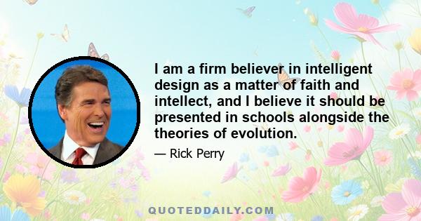 I am a firm believer in intelligent design as a matter of faith and intellect, and I believe it should be presented in schools alongside the theories of evolution.