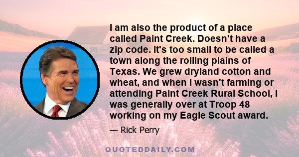 I am also the product of a place called Paint Creek. Doesn't have a zip code. It's too small to be called a town along the rolling plains of Texas. We grew dryland cotton and wheat, and when I wasn't farming or