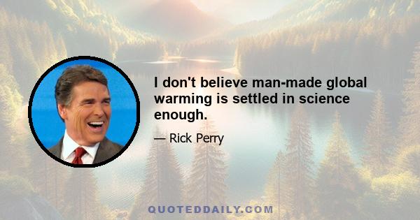 I don't believe man-made global warming is settled in science enough.