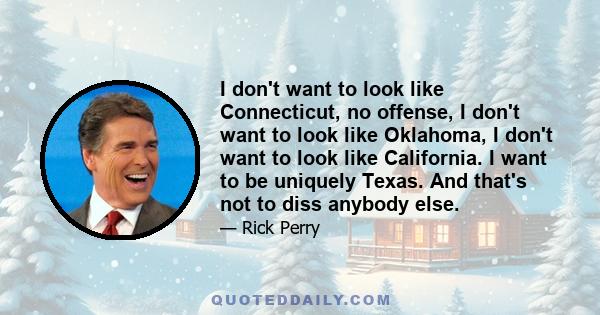 I don't want to look like Connecticut, no offense, I don't want to look like Oklahoma, I don't want to look like California. I want to be uniquely Texas. And that's not to diss anybody else.