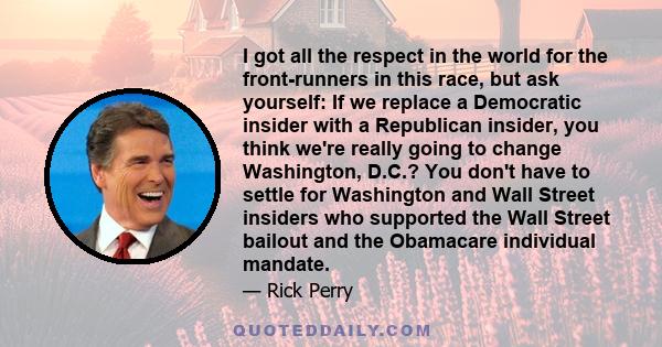 I got all the respect in the world for the front-runners in this race, but ask yourself: If we replace a Democratic insider with a Republican insider, you think we're really going to change Washington, D.C.? You don't