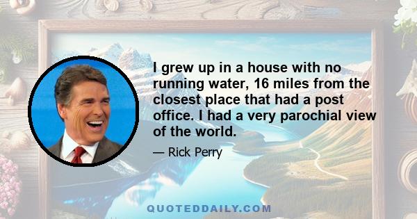 I grew up in a house with no running water, 16 miles from the closest place that had a post office. I had a very parochial view of the world.