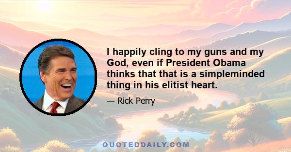 I happily cling to my guns and my God, even if President Obama thinks that that is a simpleminded thing in his elitist heart.