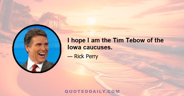 I hope I am the Tim Tebow of the Iowa caucuses.