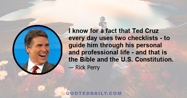 I know for a fact that Ted Cruz every day uses two checklists - to guide him through his personal and professional life - and that is the Bible and the U.S. Constitution.