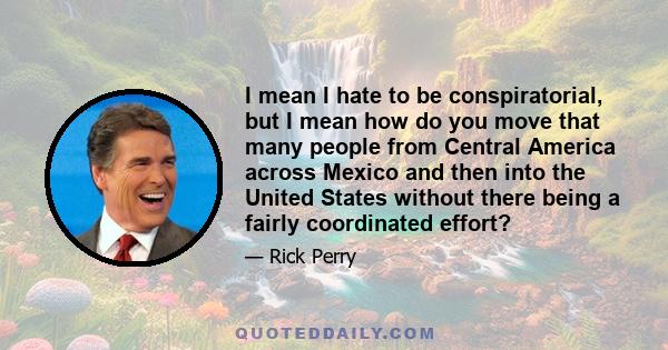 I mean I hate to be conspiratorial, but I mean how do you move that many people from Central America across Mexico and then into the United States without there being a fairly coordinated effort?