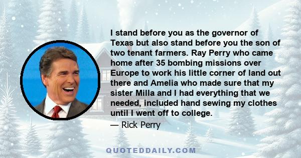 I stand before you as the governor of Texas but also stand before you the son of two tenant farmers. Ray Perry who came home after 35 bombing missions over Europe to work his little corner of land out there and Amelia