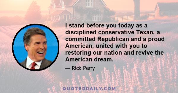 I stand before you today as a disciplined conservative Texan, a committed Republican and a proud American, united with you to restoring our nation and revive the American dream.