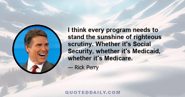 I think every program needs to stand the sunshine of righteous scrutiny. Whether it's Social Security, whether it's Medicaid, whether it's Medicare.