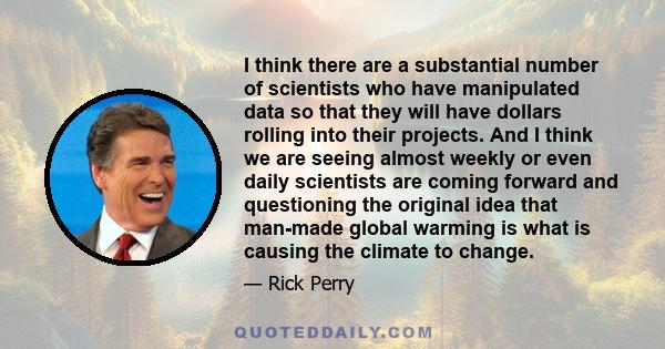 I think there are a substantial number of scientists who have manipulated data so that they will have dollars rolling into their projects. And I think we are seeing almost weekly or even daily scientists are coming