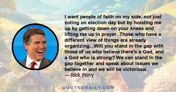 I want people of faith on my side, not just voting on election day but by hoisting me up by getting down on your knees and lifting me up in prayer. Those who have a different view of things are already organizing...Will 