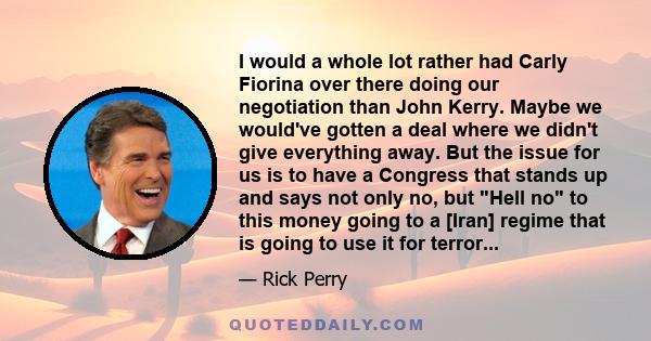 I would a whole lot rather had Carly Fiorina over there doing our negotiation than John Kerry. Maybe we would've gotten a deal where we didn't give everything away. But the issue for us is to have a Congress that stands 