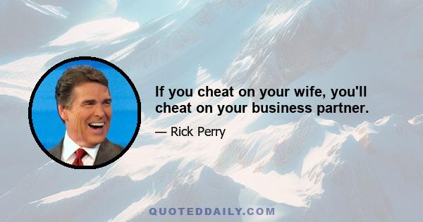 If you cheat on your wife, you'll cheat on your business partner.