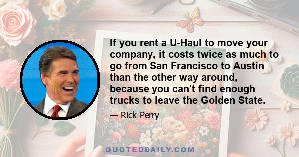 If you rent a U-Haul to move your company, it costs twice as much to go from San Francisco to Austin than the other way around, because you can't find enough trucks to leave the Golden State.