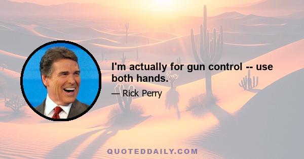 I'm actually for gun control -- use both hands.