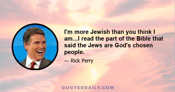 I'm more Jewish than you think I am...I read the part of the Bible that said the Jews are God's chosen people.