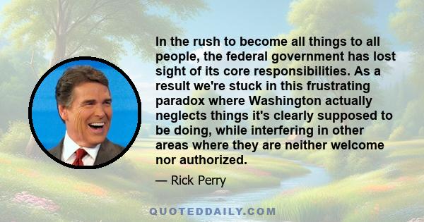 In the rush to become all things to all people, the federal government has lost sight of its core responsibilities. As a result we're stuck in this frustrating paradox where Washington actually neglects things it's