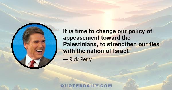 It is time to change our policy of appeasement toward the Palestinians, to strengthen our ties with the nation of Israel.