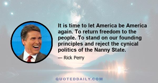 It is time to let America be America again. To return freedom to the people. To stand on our founding principles and reject the cynical politics of the Nanny State.