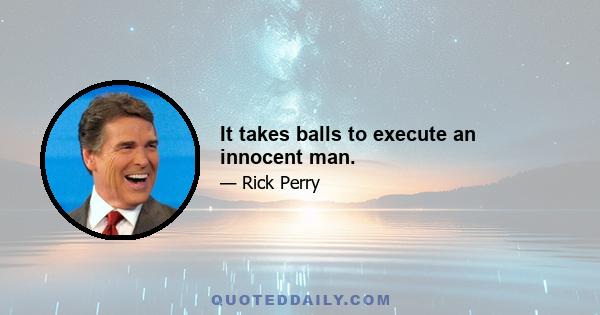 It takes balls to execute an innocent man.