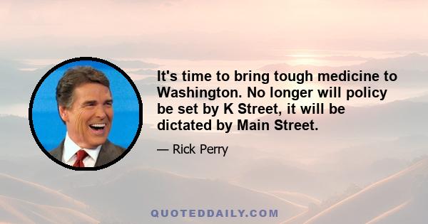 It's time to bring tough medicine to Washington. No longer will policy be set by K Street, it will be dictated by Main Street.