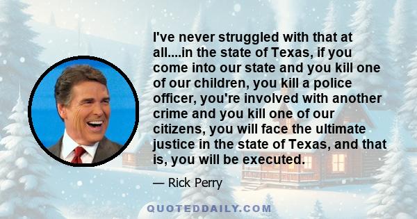 I've never struggled with that at all....in the state of Texas, if you come into our state and you kill one of our children, you kill a police officer, you're involved with another crime and you kill one of our