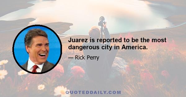 Juarez is reported to be the most dangerous city in America.