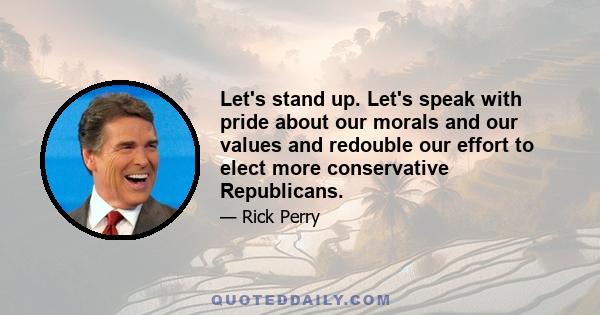 Let's stand up. Let's speak with pride about our morals and our values and redouble our effort to elect more conservative Republicans.