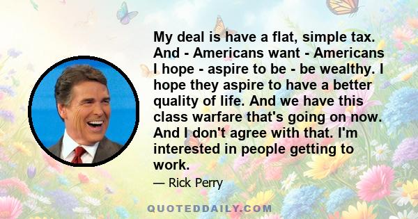 My deal is have a flat, simple tax. And - Americans want - Americans I hope - aspire to be - be wealthy. I hope they aspire to have a better quality of life. And we have this class warfare that's going on now. And I