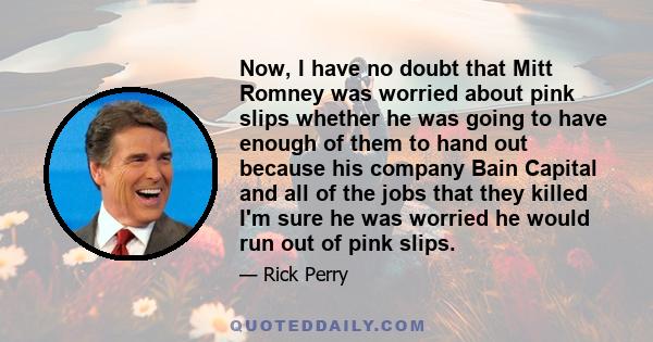 Now, I have no doubt that Mitt Romney was worried about pink slips whether he was going to have enough of them to hand out because his company Bain Capital and all of the jobs that they killed I'm sure he was worried he 