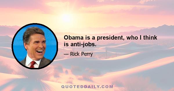 Obama is a president, who I think is anti-jobs.