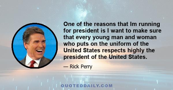 One of the reasons that Im running for president is I want to make sure that every young man and woman who puts on the uniform of the United States respects highly the president of the United States.