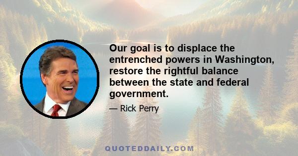 Our goal is to displace the entrenched powers in Washington, restore the rightful balance between the state and federal government.