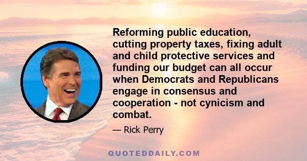 Reforming public education, cutting property taxes, fixing adult and child protective services and funding our budget can all occur when Democrats and Republicans engage in consensus and cooperation - not cynicism and