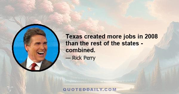 Texas created more jobs in 2008 than the rest of the states - combined.