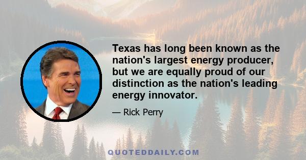 Texas has long been known as the nation's largest energy producer, but we are equally proud of our distinction as the nation's leading energy innovator.