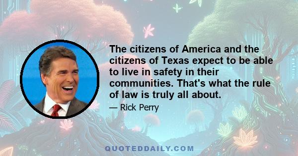 The citizens of America and the citizens of Texas expect to be able to live in safety in their communities. That's what the rule of law is truly all about.