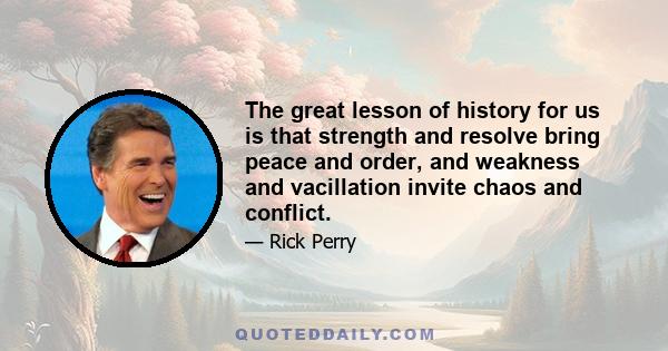 The great lesson of history for us is that strength and resolve bring peace and order, and weakness and vacillation invite chaos and conflict.